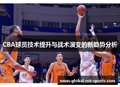 CBA球员技术提升与战术演变的新趋势分析 CBA球员技术提升与战术演变的新趋势分析