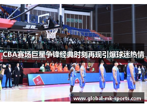CBA赛场巨星争锋经典时刻再现引爆球迷热情 CBA赛场巨星争锋经典时刻再现引爆球迷热情