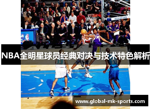 NBA全明星球员经典对决与技术特色解析 NBA全明星球员经典对决与技术特色解析