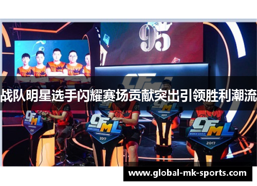战队明星选手闪耀赛场贡献突出引领胜利潮流 战队明星选手闪耀赛场贡献突出引领胜利潮流