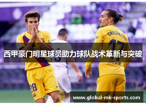 西甲豪门明星球员助力球队战术革新与突破
