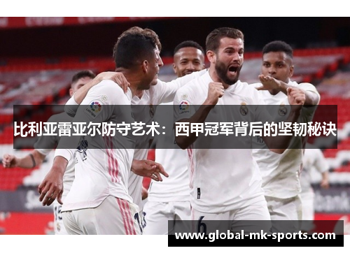 比利亚雷亚尔防守艺术:西甲冠军背后的坚韧秘诀 比利亚雷亚尔防守艺术:西甲冠军背后的坚韧秘诀