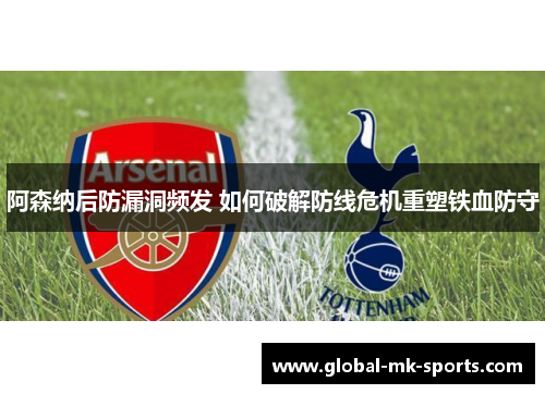 阿森纳后防漏洞频发 如何破解防线危机重塑铁血防守 阿森纳后防漏洞频发 如何破解防线危机重塑铁血防守