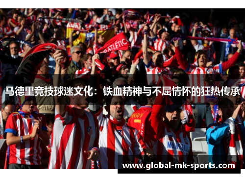 马德里竞技球迷文化:铁血精神与不屈情怀的狂热传承 马德里竞技球迷文化:铁血精神与不屈情怀的狂热传承