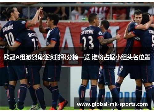 欧冠A组激烈角逐实时积分榜一览 谁将占据小组头名位置 欧冠A组激烈角逐实时积分榜一览 谁将占据小组头名位置