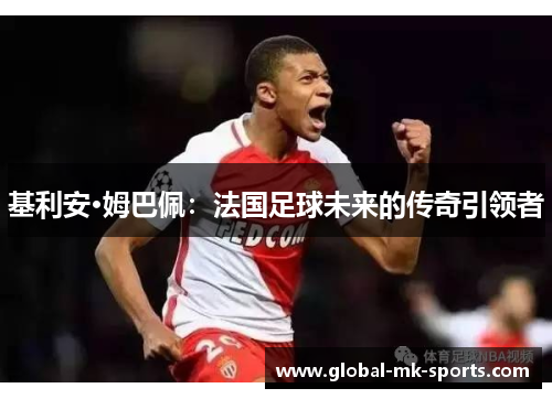 基利安·姆巴佩:法国足球未来的传奇引领者 基利安·姆巴佩:法国足球未来的传奇引领者