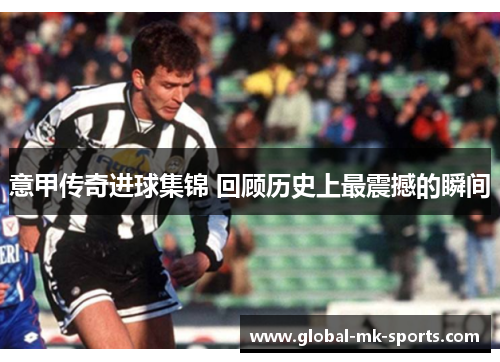 意甲传奇进球集锦 回顾历史上最震撼的瞬间 意甲传奇进球集锦 回顾历史上最震撼的瞬间