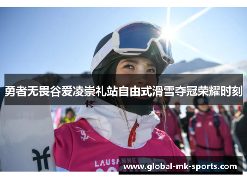 勇者无畏谷爱凌崇礼站自由式滑雪夺冠荣耀时刻 勇者无畏谷爱凌崇礼站自由式滑雪夺冠荣耀时刻