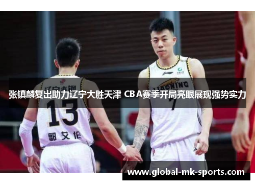 张镇麟复出助力辽宁大胜天津 CBA赛季开局亮眼展现强势实力 张镇麟复出助力辽宁大胜天津 CBA赛季开局亮眼展现强势实力