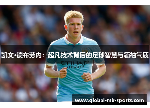 凯文·德布劳内:超凡技术背后的足球智慧与领袖气质 凯文·德布劳内:超凡技术背后的足球智慧与领袖气质
