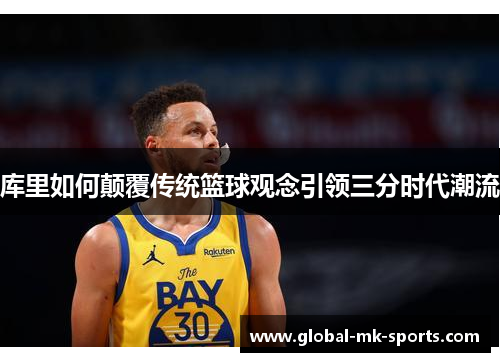 库里如何颠覆传统篮球观念引领三分时代潮流 库里如何颠覆传统篮球观念引领三分时代潮流