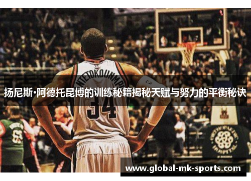 扬尼斯·阿德托昆博的训练秘籍揭秘天赋与努力的平衡秘诀 扬尼斯·阿德托昆博的训练秘籍揭秘天赋与努力的平衡秘诀