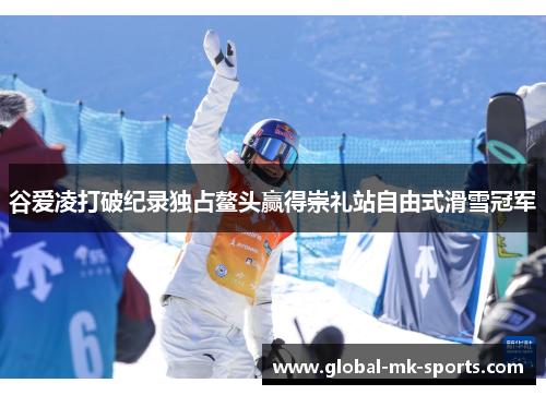 谷爱凌打破纪录独占鳌头赢得崇礼站自由式滑雪冠军 谷爱凌打破纪录独占鳌头赢得崇礼站自由式滑雪冠军