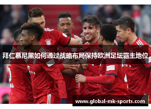 拜仁慕尼黑如何通过战略布局保持欧洲足坛霸主地位 拜仁慕尼黑如何通过战略布局保持欧洲足坛霸主地位