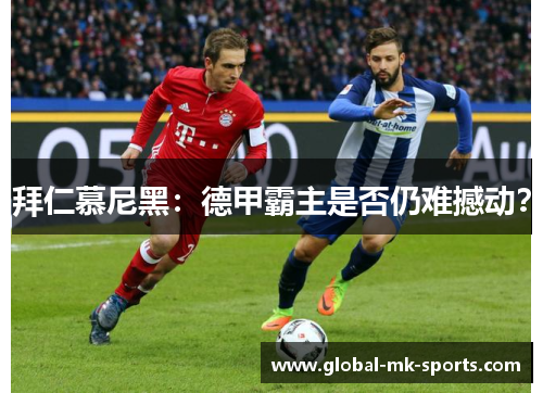拜仁慕尼黑:德甲霸主是否仍难撼动? 拜仁慕尼黑:德甲霸主是否仍难撼动?