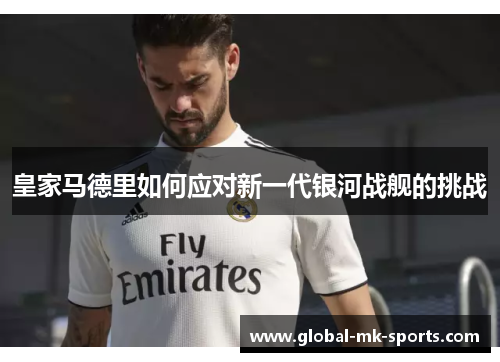 皇家马德里如何应对新一代银河战舰的挑战 皇家马德里如何应对新一代银河战舰的挑战
