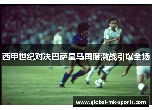 西甲世纪对决巴萨皇马再度激战引爆全场 西甲世纪对决巴萨皇马再度激战引爆全场