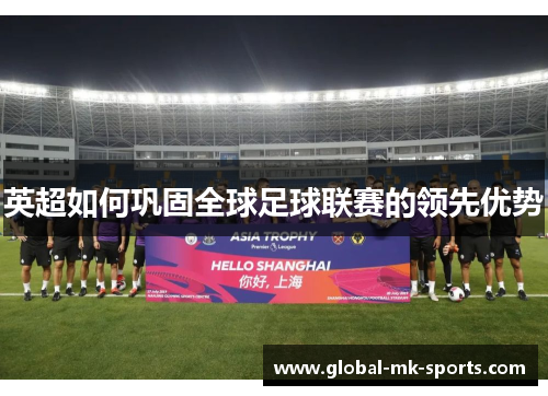 英超如何巩固全球足球联赛的领先优势 英超如何巩固全球足球联赛的领先优势