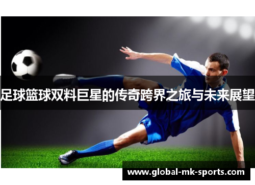 足球篮球双料巨星的传奇跨界之旅与未来展望 足球篮球双料巨星的传奇跨界之旅与未来展望