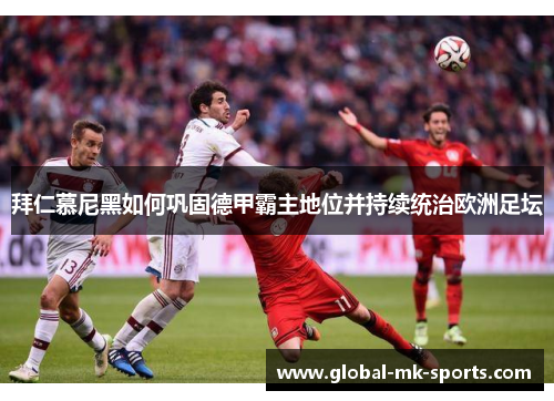 拜仁慕尼黑如何巩固德甲霸主地位并持续统治欧洲足坛 拜仁慕尼黑如何巩固德甲霸主地位并持续统治欧洲足坛