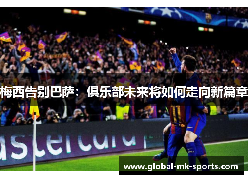 梅西告别巴萨:俱乐部未来将如何走向新篇章 梅西告别巴萨:俱乐部未来将如何走向新篇章
