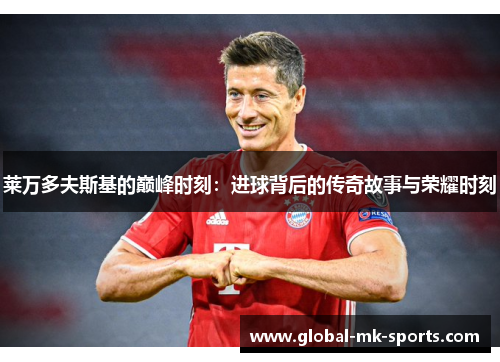 莱万多夫斯基的巅峰时刻:进球背后的传奇故事与荣耀时刻 莱万多夫斯基的巅峰时刻:进球背后的传奇故事与荣耀时刻