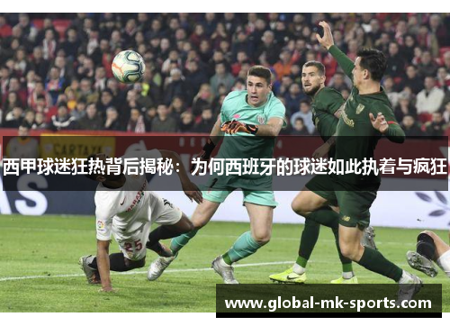 西甲球迷狂热背后揭秘:为何西班牙的球迷如此执着与疯狂 西甲球迷狂热背后揭秘:为何西班牙的球迷如此执着与疯狂