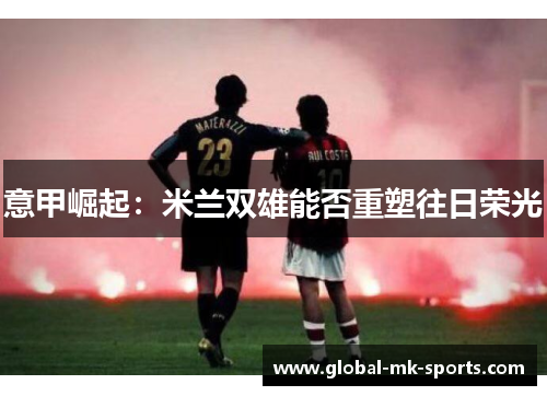 意甲崛起:米兰双雄能否重塑往日荣光 意甲崛起:米兰双雄能否重塑往日荣光