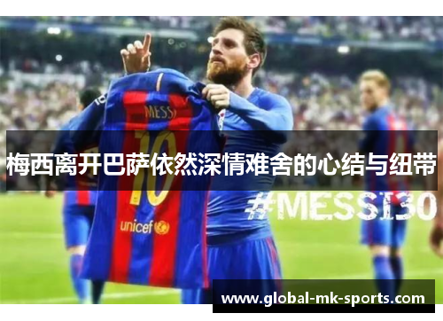 梅西离开巴萨依然深情难舍的心结与纽带 梅西离开巴萨依然深情难舍的心结与纽带