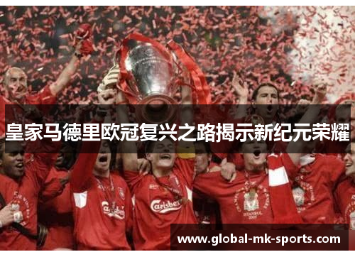 皇家马德里欧冠复兴之路揭示新纪元荣耀 皇家马德里欧冠复兴之路揭示新纪元荣耀