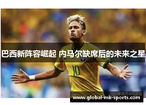 巴西新阵容崛起 内马尔缺席后的未来之星 巴西新阵容崛起 内马尔缺席后的未来之星