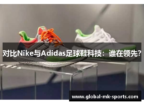 对比Nike与Adidas足球鞋科技:谁在领先? 对比Nike与Adidas足球鞋科技:谁在领先?