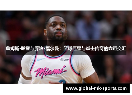 詹姆斯·哈登与乔治·福尔曼:篮球巨星与拳击传奇的命运交汇 詹姆斯·哈登与乔治·福尔曼:篮球巨星与拳击传奇的命运交汇