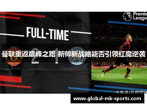 曼联重返巅峰之路 新帅新战略能否引领红魔逆袭 曼联重返巅峰之路 新帅新战略能否引领红魔逆袭