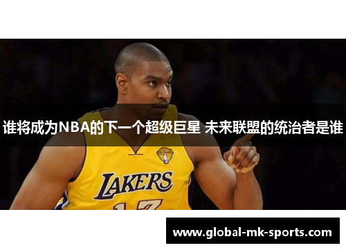 谁将成为NBA的下一个超级巨星 未来联盟的统治者是谁 谁将成为NBA的下一个超级巨星 未来联盟的统治者是谁