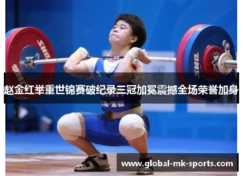 赵金红举重世锦赛破纪录三冠加冕震撼全场荣誉加身 赵金红举重世锦赛破纪录三冠加冕震撼全场荣誉加身