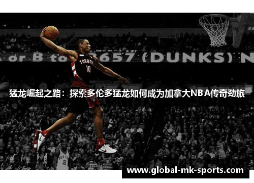 猛龙崛起之路:探索多伦多猛龙如何成为加拿大NBA传奇劲旅 猛龙崛起之路:探索多伦多猛龙如何成为加拿大NBA传奇劲旅