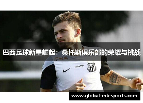 巴西足球新星崛起:桑托斯俱乐部的荣耀与挑战 巴西足球新星崛起:桑托斯俱乐部的荣耀与挑战