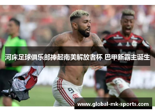河床足球俱乐部捧起南美解放者杯 巴甲新霸主诞生