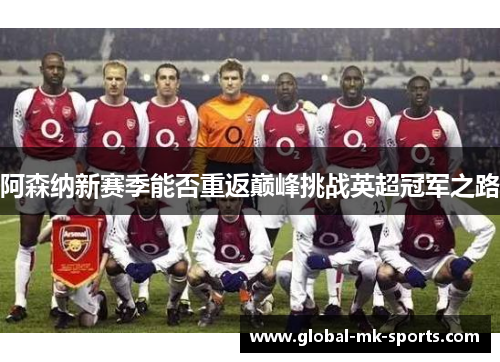 阿森纳新赛季能否重返巅峰挑战英超冠军之路 阿森纳新赛季能否重返巅峰挑战英超冠军之路