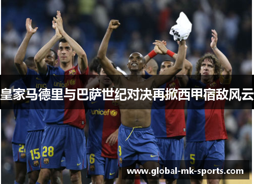 皇家马德里与巴萨世纪对决再掀西甲宿敌风云 皇家马德里与巴萨世纪对决再掀西甲宿敌风云