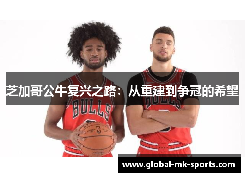 芝加哥公牛复兴之路:从重建到争冠的希望 芝加哥公牛复兴之路:从重建到争冠的希望