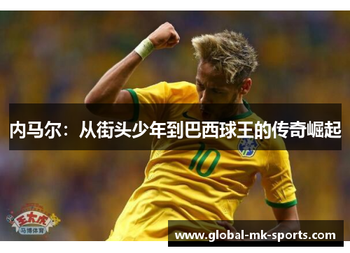 内马尔:从街头少年到巴西球王的传奇崛起 内马尔:从街头少年到巴西球王的传奇崛起
