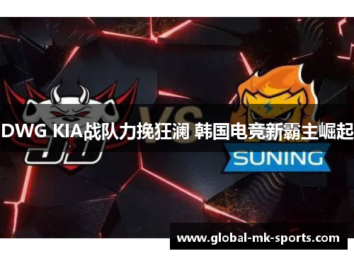 DWG KIA战队力挽狂澜 韩国电竞新霸主崛起 DWG KIA战队力挽狂澜 韩国电竞新霸主崛起