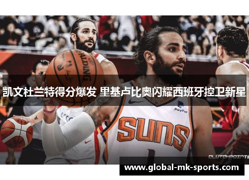 凯文杜兰特得分爆发 里基卢比奥闪耀西班牙控卫新星 凯文杜兰特得分爆发 里基卢比奥闪耀西班牙控卫新星