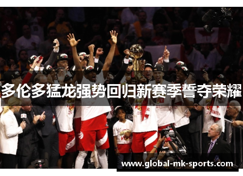 多伦多猛龙强势回归新赛季誓夺荣耀 多伦多猛龙强势回归新赛季誓夺荣耀