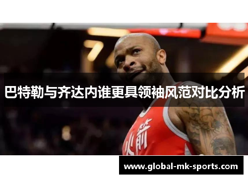 巴特勒与齐达内谁更具领袖风范对比分析 巴特勒与齐达内谁更具领袖风范对比分析