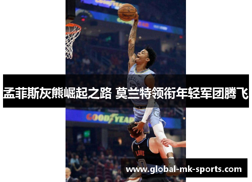 孟菲斯灰熊崛起之路 莫兰特领衔年轻军团腾飞 孟菲斯灰熊崛起之路 莫兰特领衔年轻军团腾飞