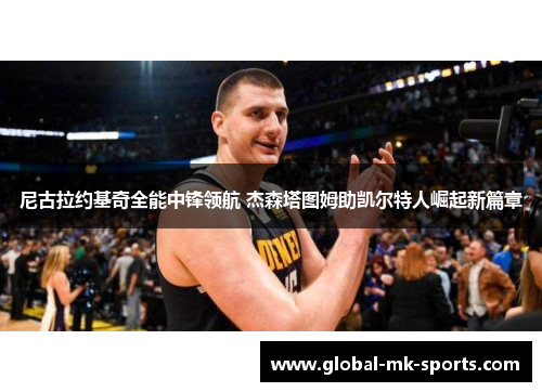 尼古拉约基奇全能中锋领航 杰森塔图姆助凯尔特人崛起新篇章 尼古拉约基奇全能中锋领航 杰森塔图姆助凯尔特人崛起新篇章