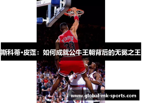 斯科蒂·皮蓬:如何成就公牛王朝背后的无冕之王 斯科蒂·皮蓬:如何成就公牛王朝背后的无冕之王